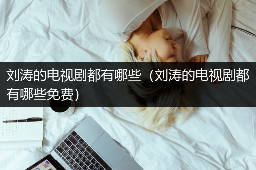 刘涛的电视剧都有哪些（刘涛的电视剧都有哪些免费）